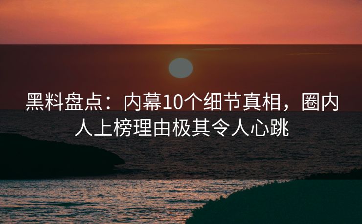 黑料盘点：内幕10个细节真相，圈内人上榜理由极其令人心跳