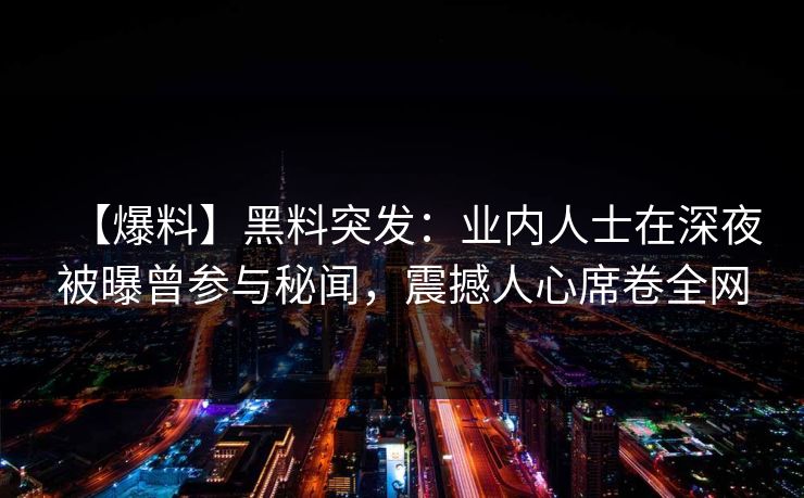 【爆料】黑料突发：业内人士在深夜被曝曾参与秘闻，震撼人心席卷全网