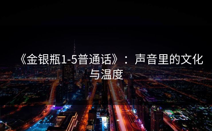 《金银瓶1-5普通话》：声音里的文化与温度