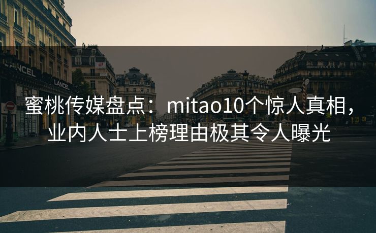 蜜桃传媒盘点：mitao10个惊人真相，业内人士上榜理由极其令人曝光
