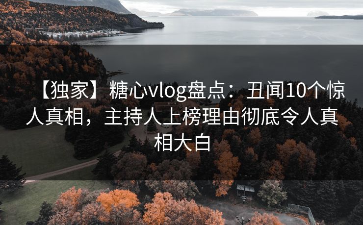 【独家】糖心vlog盘点:丑闻10个惊人真相,主持人上榜理由彻底令人真相大白 【独家】糖心vlog盘点:丑闻10个惊人真相,主持人上榜理由彻底令人真相大白