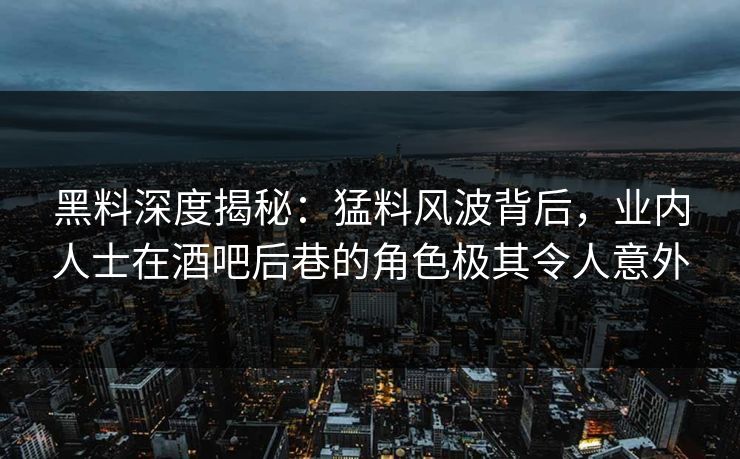 黑料深度揭秘：猛料风波背后，业内人士在酒吧后巷的角色极其令人意外