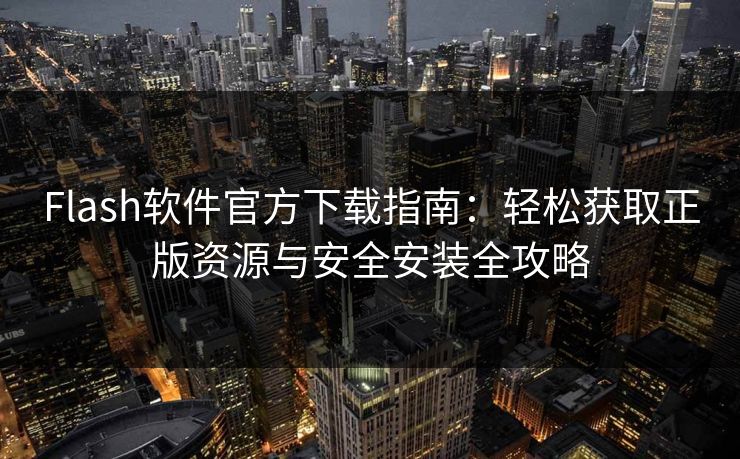 Flash软件官方下载指南：轻松获取正版资源与安全安装全攻略