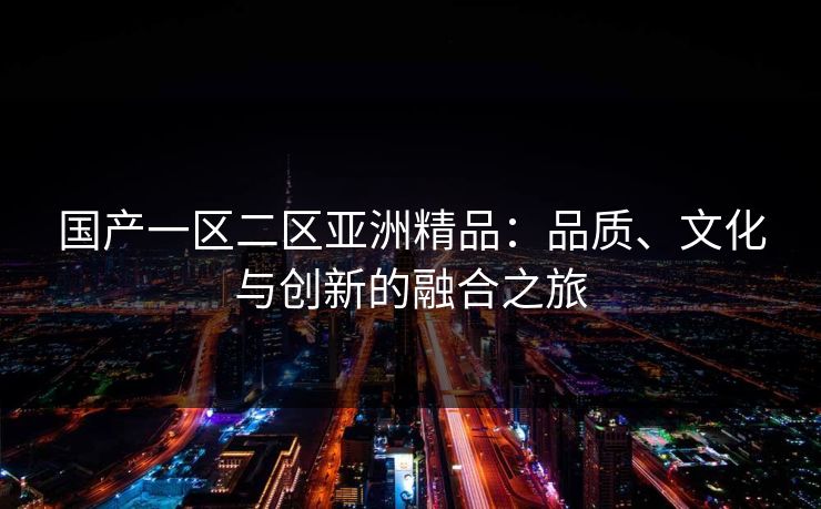 国产一区二区亚洲精品：品质、文化与创新的融合之旅