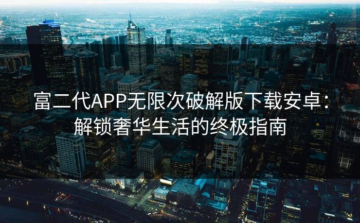 富二代APP无限次破解版下载安卓：解锁奢华生活的终极指南