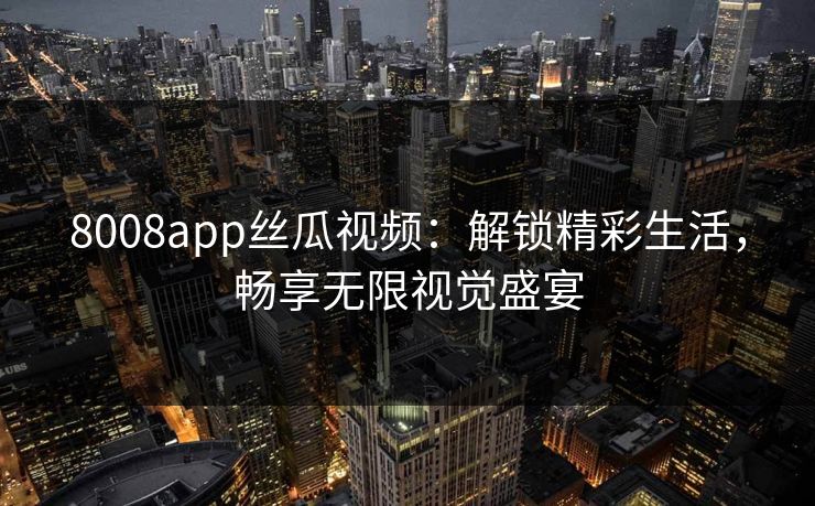 8008app丝瓜视频：解锁精彩生活，畅享无限视觉盛宴