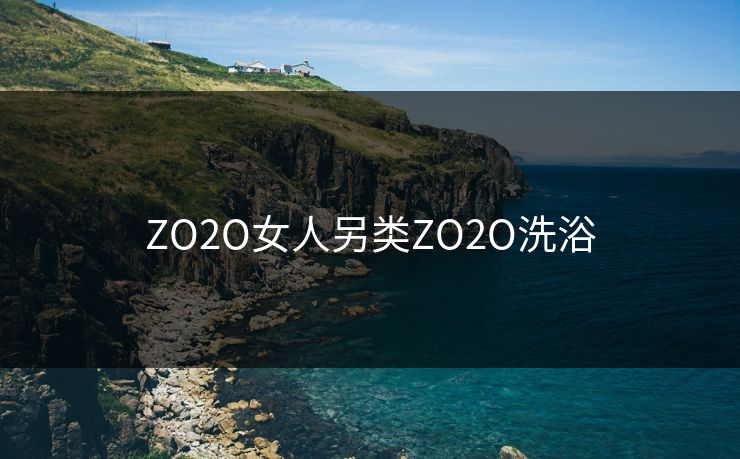 ZO2O女人另类ZO2O洗浴