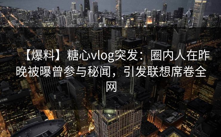 【爆料】糖心vlog突发：圈内人在昨晚被曝曾参与秘闻，引发联想席卷全网