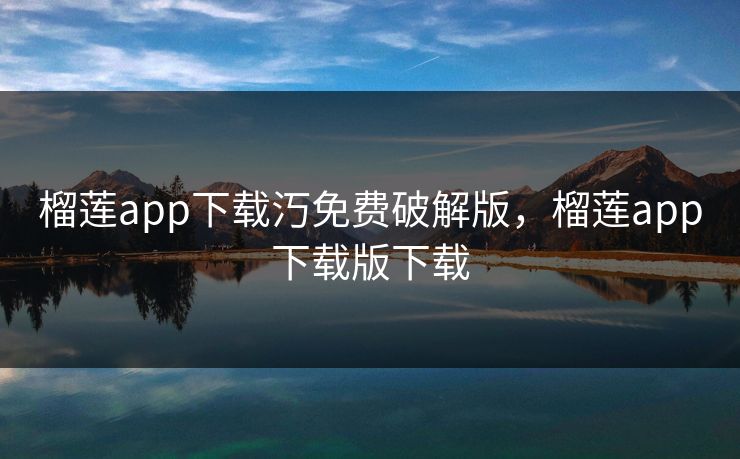 榴莲app下载汅免费破解版,榴莲app下载版下载 榴莲app下载汅免费破解版,榴莲app下载版下载
