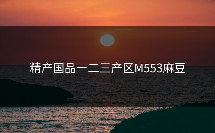精产国品一二三产区M553麻豆 精产国品一二三产区M553麻豆