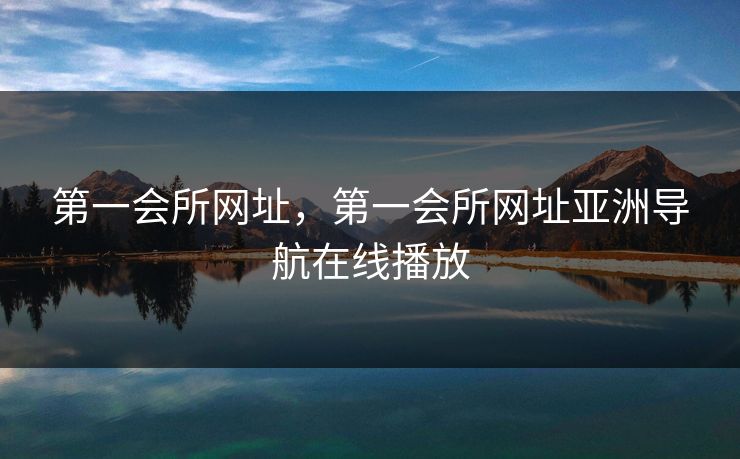 第一会所网址，第一会所网址亚洲导航在线播放