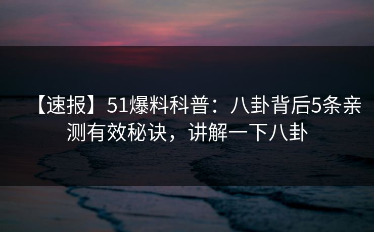 【速报】51爆料科普：八卦背后5条亲测有效秘诀，讲解一下八卦