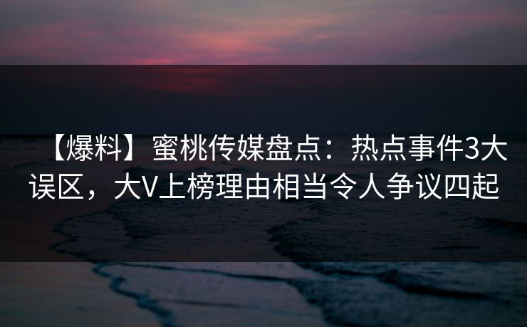 【爆料】蜜桃传媒盘点:热点事件3大误区,大V上榜理由相当令人争议四起 【爆料】蜜桃传媒盘点:热点事件3大误区,大V上榜理由相当令人争议四起