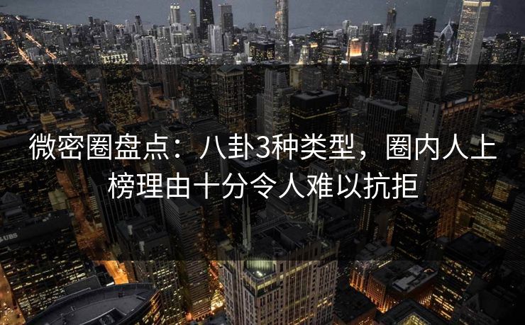 微密圈盘点：八卦3种类型，圈内人上榜理由十分令人难以抗拒