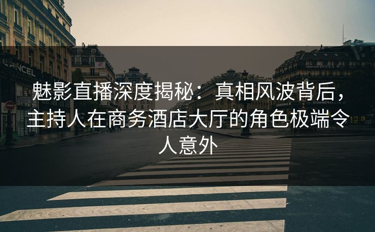 魅影直播深度揭秘:真相风波背后,主持人在商务酒店大厅的角色极端令人意外 魅影直播深度揭秘:真相风波背后,主持人在商务酒店大厅的角色极端令人意外