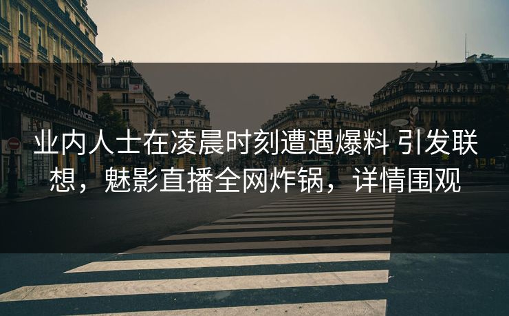 业内人士在凌晨时刻遭遇爆料 引发联想，魅影直播全网炸锅，详情围观