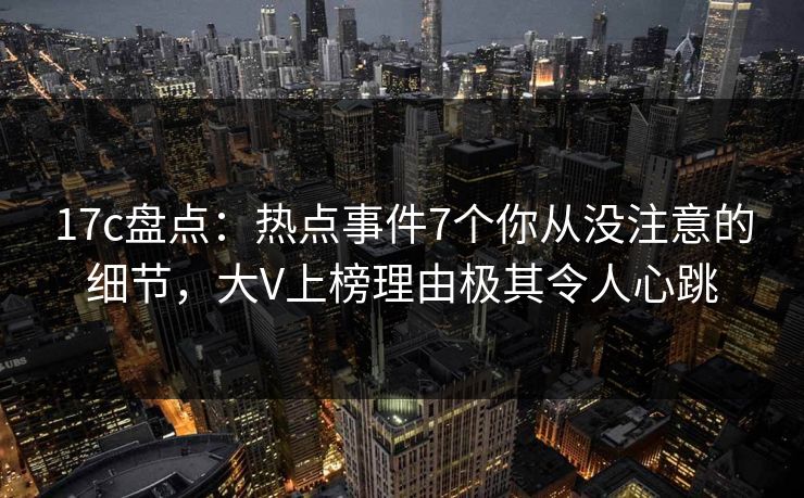 17c盘点:热点事件7个你从没注意的细节,大V上榜理由极其令人心跳 17c盘点:热点事件7个你从没注意的细节,大V上榜理由极其令人心跳