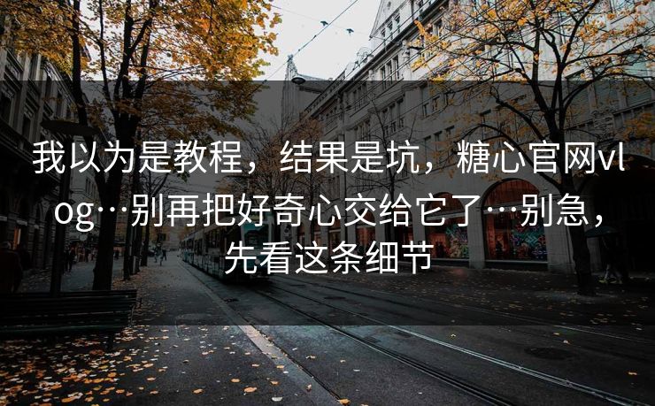 我以为是教程，结果是坑，糖心官网vlog…别再把好奇心交给它了…别急，先看这条细节