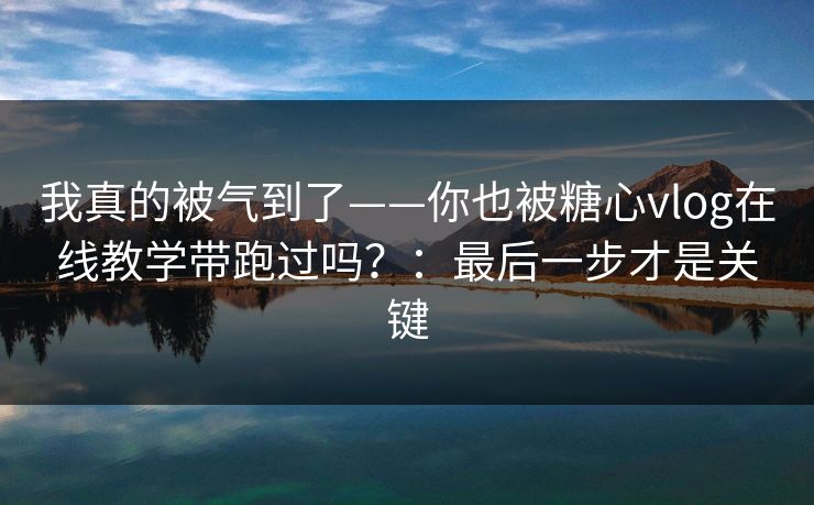 我真的被气到了——你也被糖心vlog在线教学带跑过吗？：最后一步才是关键