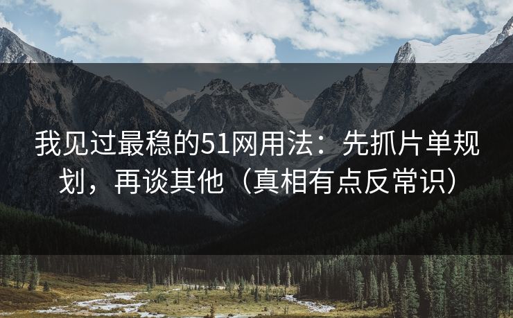 我见过最稳的51网用法：先抓片单规划，再谈其他（真相有点反常识）