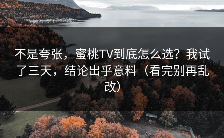 不是夸张，蜜桃TV到底怎么选？我试了三天，结论出乎意料（看完别再乱改）
