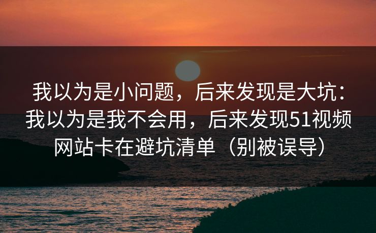 我以为是小问题,后来发现是大坑:我以为是我不会用,后来发现51视频网站卡在避坑清单(别被误导) 我以为是小问题,后来发现是大坑:我以为是我不会用,后来发现51视频网站卡在避坑清单(别被误导)