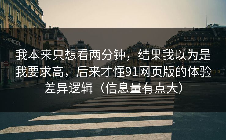 我本来只想看两分钟,结果我以为是我要求高,后来才懂91网页版的体验差异逻辑(信息量有点大) 我本来只想看两分钟,结果我以为是我要求高,后来才懂91网页版的体验差异逻辑(信息量有点大)