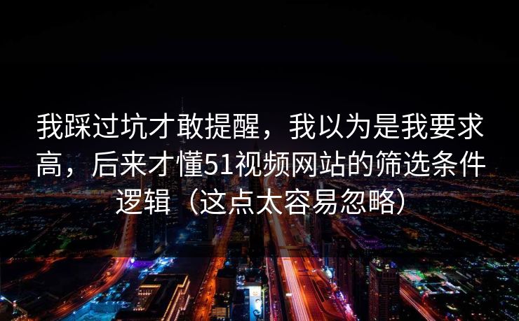 我踩过坑才敢提醒，我以为是我要求高，后来才懂51视频网站的筛选条件逻辑（这点太容易忽略）