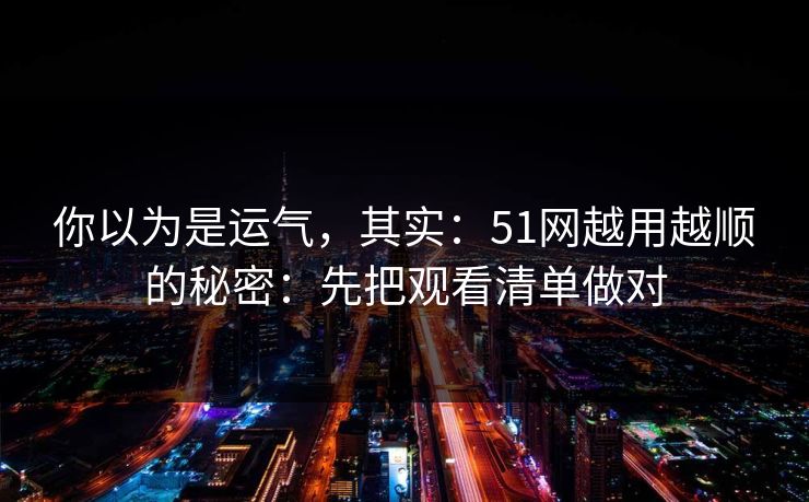你以为是运气，其实：51网越用越顺的秘密：先把观看清单做对