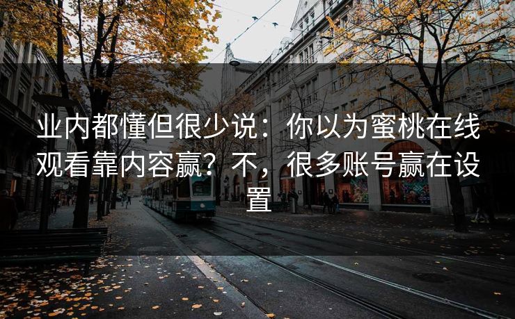 业内都懂但很少说：你以为蜜桃在线观看靠内容赢？不，很多账号赢在设置