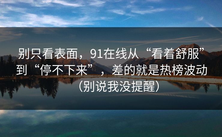 别只看表面，91在线从“看着舒服”到“停不下来”，差的就是热榜波动（别说我没提醒）
