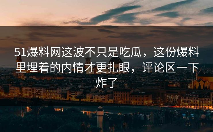 51爆料网这波不只是吃瓜,这份爆料里埋着的内情才更扎眼,评论区一下炸了 51爆料网这波不只是吃瓜,这份爆料里埋着的内情才更扎眼,评论区一下炸了
