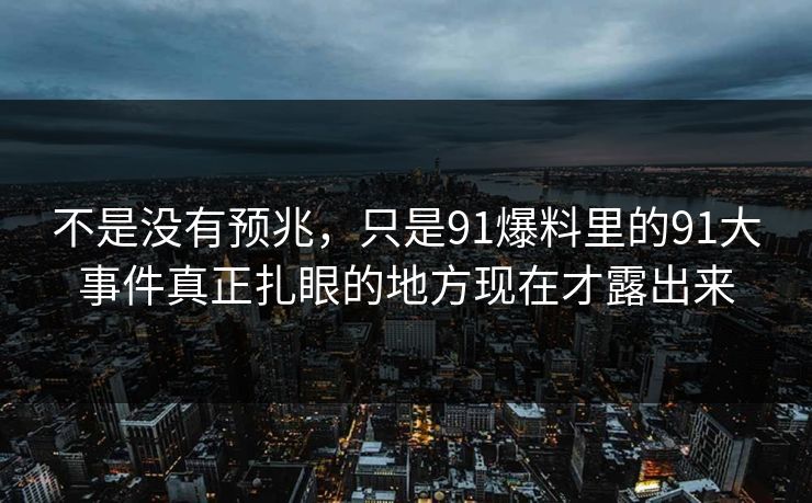不是没有预兆，只是91爆料里的91大事件真正扎眼的地方现在才露出来