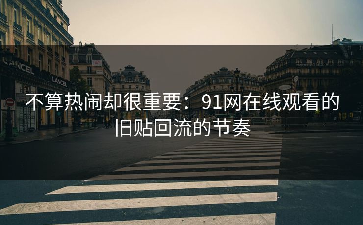 不算热闹却很重要：91网在线观看的旧贴回流的节奏